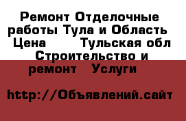 Ремонт Отделочные работы Тула и Область › Цена ­ 7 - Тульская обл. Строительство и ремонт » Услуги   
